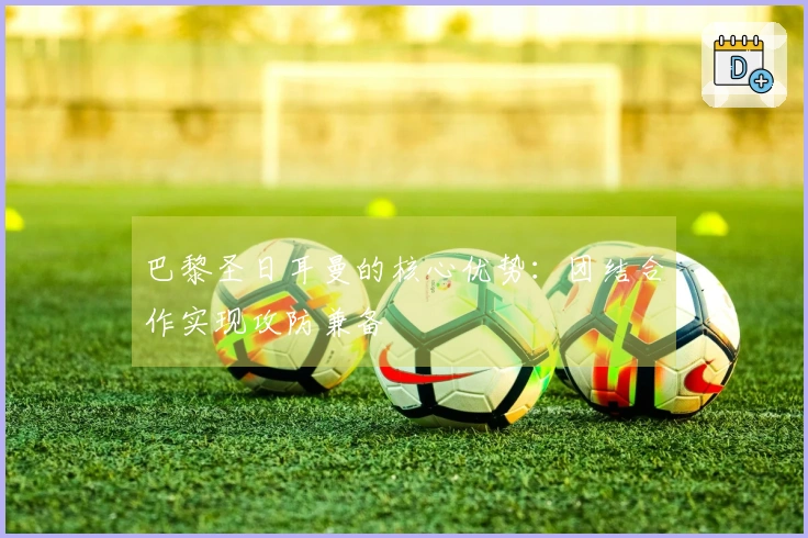 巴黎圣日耳曼的核心优势:团结合作实现攻防兼备